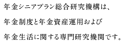 年金シニアプラン総合研究機構は、年金制度と年金資金運用および年金生活に関する専門研究機関です。